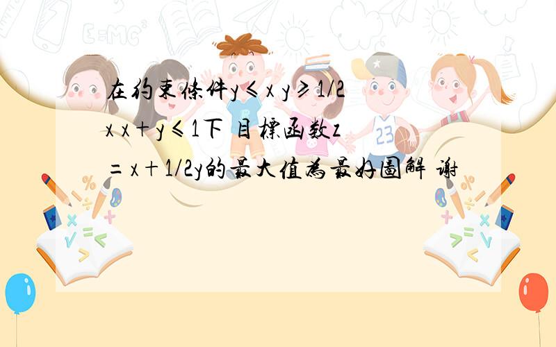 在约束条件y≤x y≥1/2x x+y≤1下 目标函数z=x+1/2y的最大值为最好图解 谢