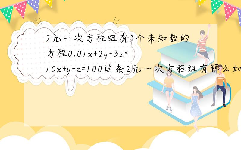 2元一次方程组有3个未知数的方程0.01x+2y+3z=10x+y+z=100这条2元一次方程组有解么如果有请大大门告诉小弟下答案= =