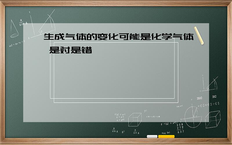 生成气体的变化可能是化学气体 是对是错