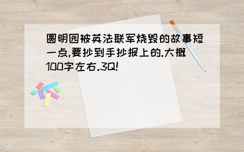 圆明园被英法联军烧毁的故事短一点,要抄到手抄报上的.大概100字左右.3Q!