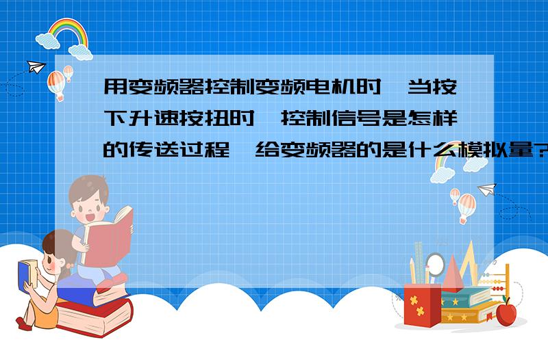 用变频器控制变频电机时,当按下升速按扭时,控制信号是怎样的传送过程,给变频器的是什么模拟量?