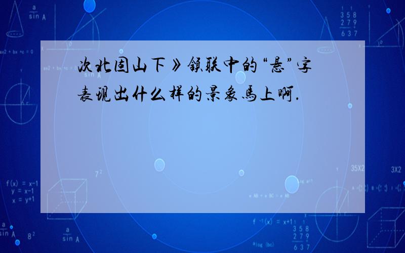 次北固山下》颔联中的“悬”字表现出什么样的景象马上啊.