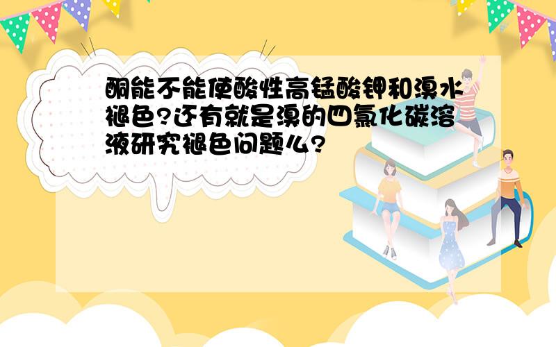 酮能不能使酸性高锰酸钾和溴水褪色?还有就是溴的四氯化碳溶液研究褪色问题么?