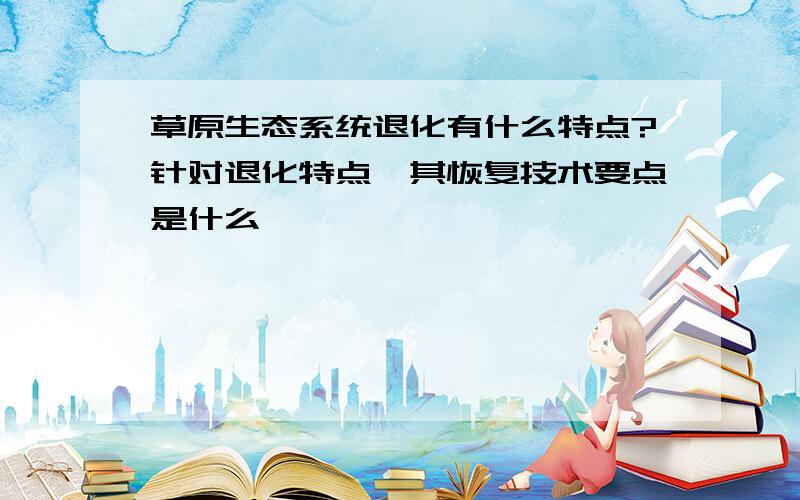 草原生态系统退化有什么特点?针对退化特点,其恢复技术要点是什么