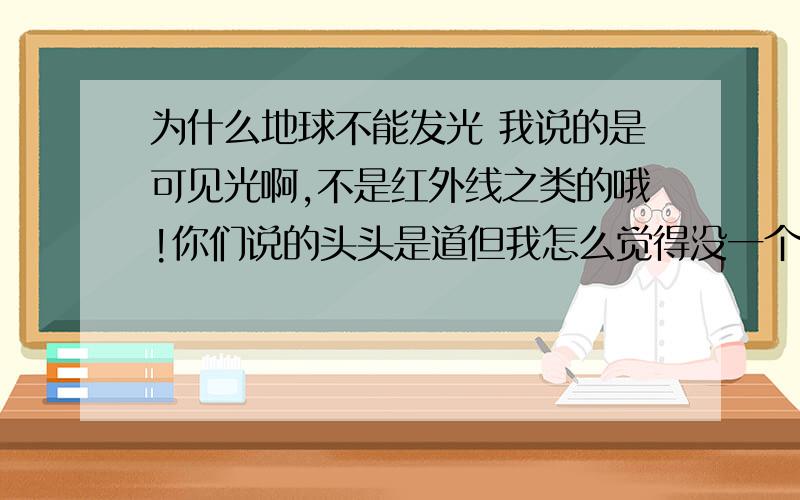 为什么地球不能发光 我说的是可见光啊,不是红外线之类的哦!你们说的头头是道但我怎么觉得没一个是完全正确的呢?