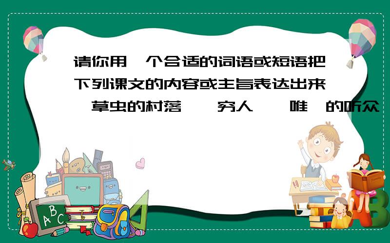 请你用一个合适的词语或短语把下列课文的内容或主旨表达出来《草虫的村落》《穷人》《唯一的听众》《爸爸的鼾声》