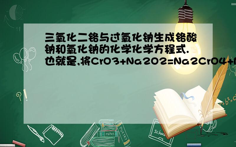 三氧化二铬与过氧化钠生成铬酸钠和氧化钠的化学化学方程式.也就是,将CrO3+Na2O2=Na2CrO4+Na2O配平?