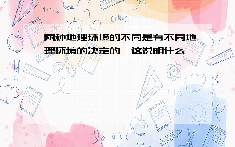 两种地理环境的不同是有不同地理环境的决定的,这说明什么