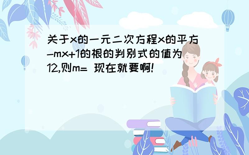 关于x的一元二次方程x的平方-mx+1的根的判别式的值为12,则m= 现在就要啊!