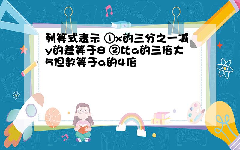 列等式表示 ①x的三分之一减y的差等于8 ②比a的三倍大5但数等于a的4倍