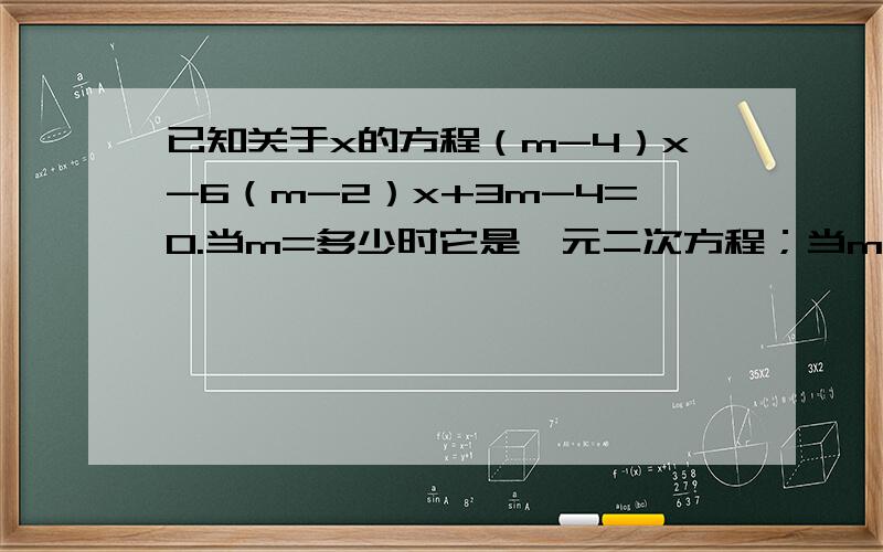 已知关于x的方程（m-4）x-6（m-2）x+3m-4=0.当m=多少时它是一元二次方程；当m=多少时它是一元一次方程拜