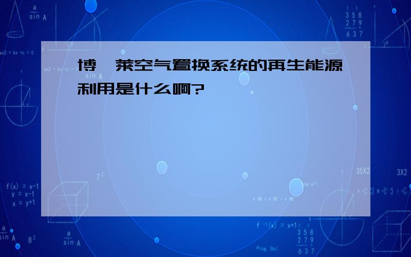 博仕莱空气置换系统的再生能源利用是什么啊?