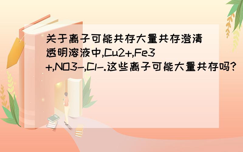 关于离子可能共存大量共存澄清透明溶液中,Cu2+,Fe3+,NO3-,Cl-.这些离子可能大量共存吗?