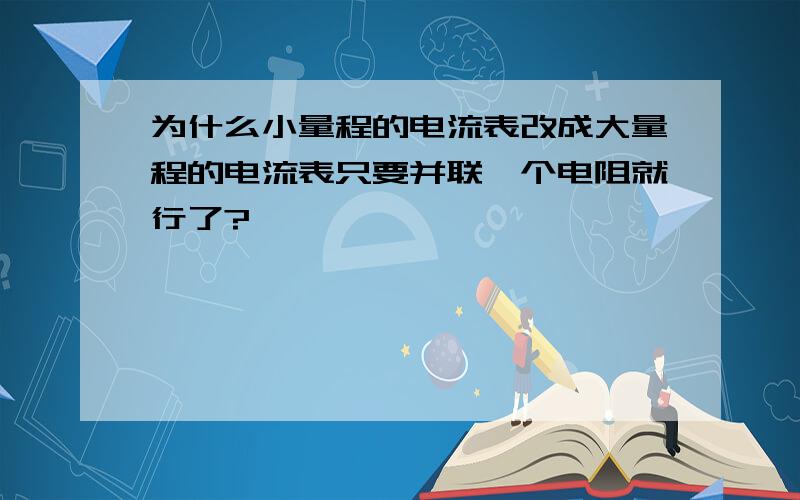 为什么小量程的电流表改成大量程的电流表只要并联一个电阻就行了?