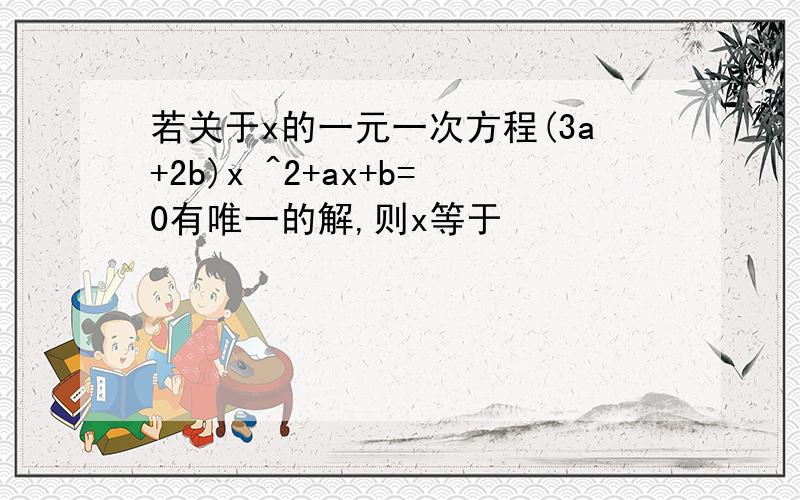 若关于x的一元一次方程(3a+2b)x ^2+ax+b=0有唯一的解,则x等于