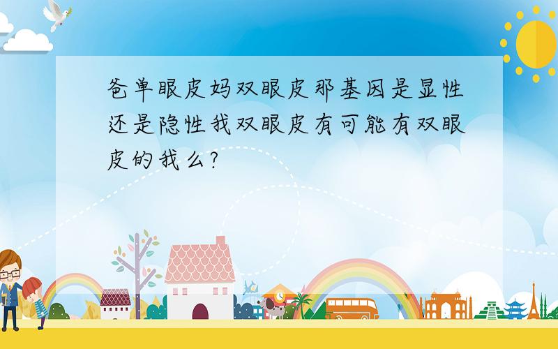 爸单眼皮妈双眼皮那基因是显性还是隐性我双眼皮有可能有双眼皮的我么?