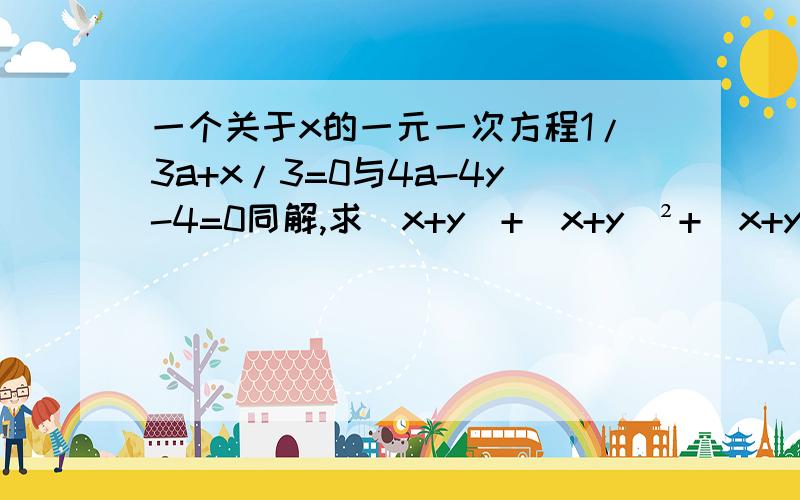 一个关于x的一元一次方程1/3a+x/3=0与4a-4y-4=0同解,求（x+y)+(x+y)²+(x+y)³+…...+(x+y)2009次