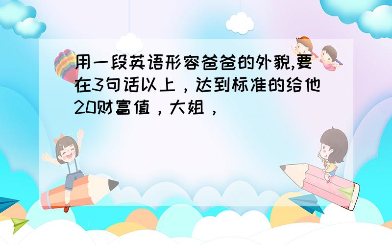 用一段英语形容爸爸的外貌,要在3句话以上，达到标准的给他20财富值，大姐，