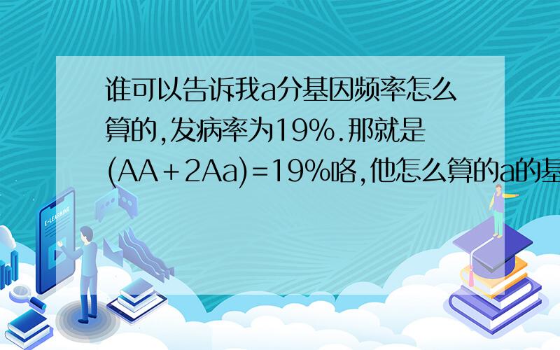 谁可以告诉我a分基因频率怎么算的,发病率为19％.那就是(AA＋2Aa)=19％咯,他怎么算的a的基因频率为90％呢,