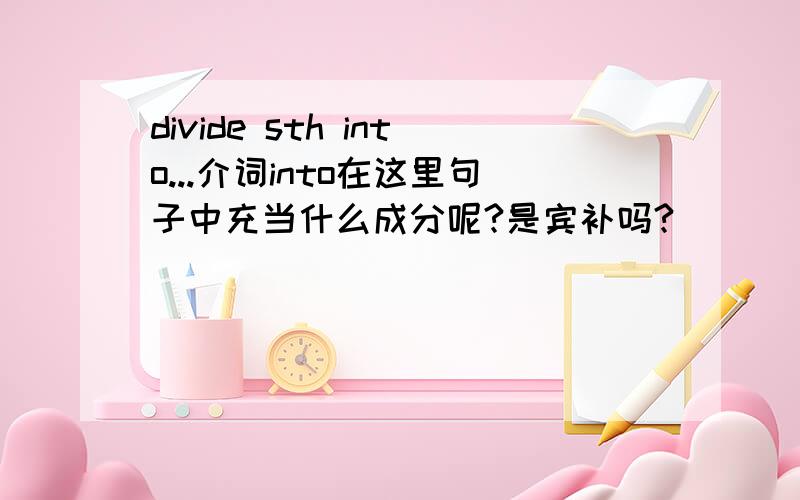 divide sth into...介词into在这里句子中充当什么成分呢?是宾补吗?