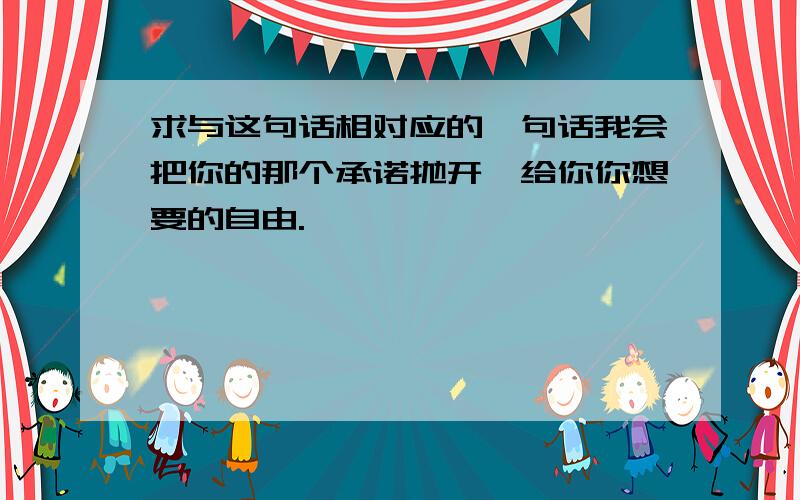 求与这句话相对应的一句话我会把你的那个承诺抛开,给你你想要的自由.