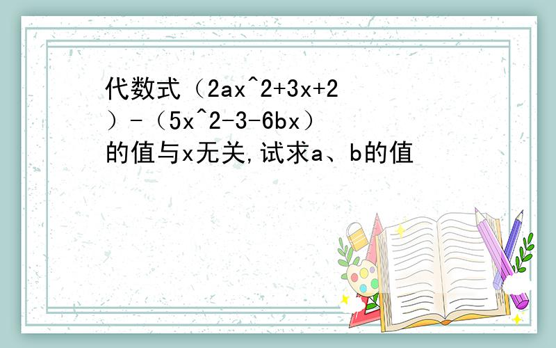 代数式（2ax^2+3x+2）-（5x^2-3-6bx）的值与x无关,试求a、b的值