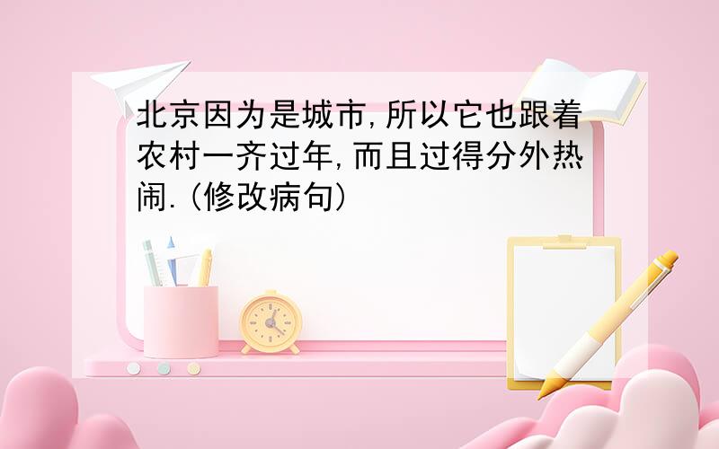 北京因为是城市,所以它也跟着农村一齐过年,而且过得分外热闹.(修改病句)