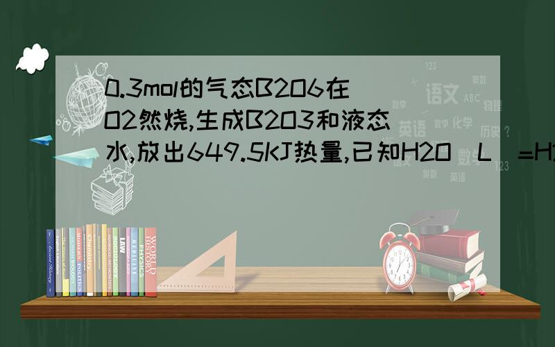 0.3mol的气态B2O6在O2然烧,生成B2O3和液态水,放出649.5KJ热量,已知H2O(L)=H2O(g) H=-44KJ/mol,那么11.2L(标况)完全然烧生成气态水放大热量为多少?