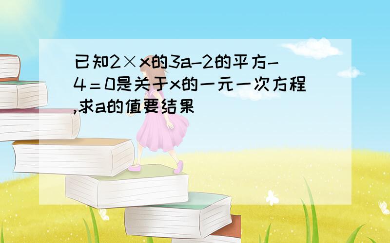 已知2×x的3a-2的平方-4＝0是关于x的一元一次方程,求a的值要结果