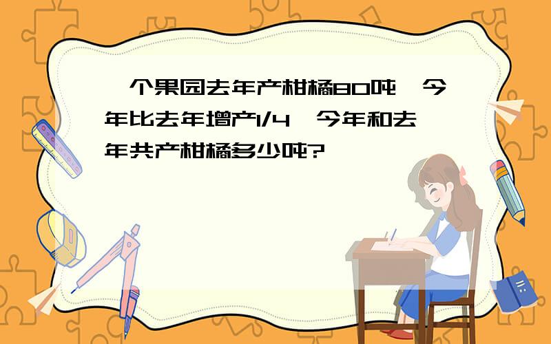 一个果园去年产柑橘80吨,今年比去年增产1/4,今年和去年共产柑橘多少吨?