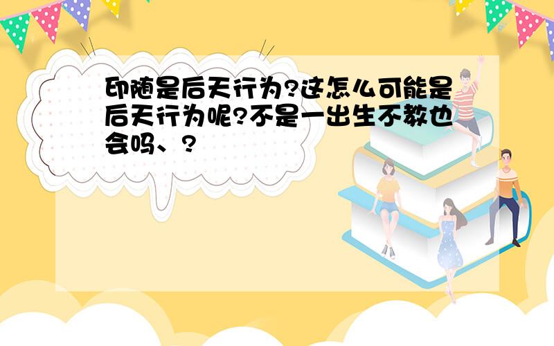 印随是后天行为?这怎么可能是后天行为呢?不是一出生不教也会吗、?