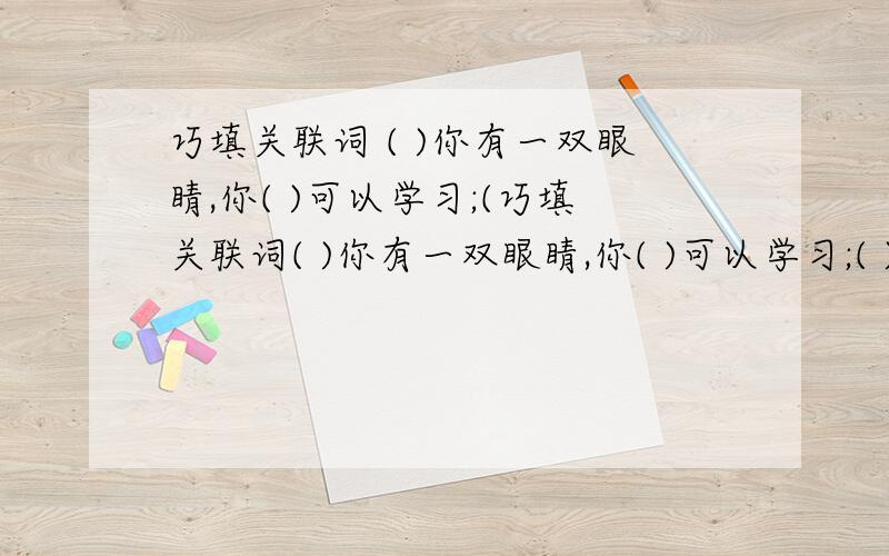 巧填关联词 ( )你有一双眼睛,你( )可以学习;(巧填关联词( )你有一双眼睛,你( )可以学习;( )有一双手,你( )可以劳动.