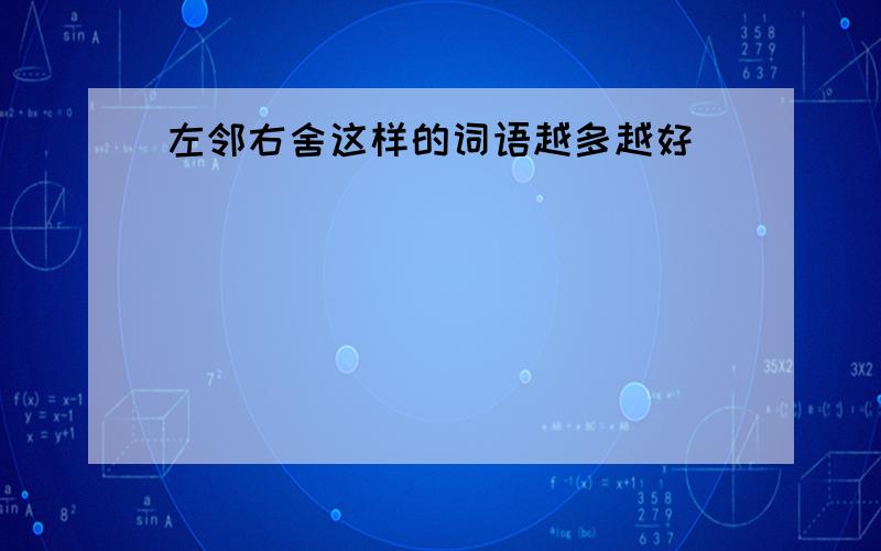 左邻右舍这样的词语越多越好