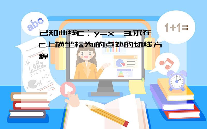 已知曲线C：y=x^3.求在C上横坐标为1的点处的切线方程