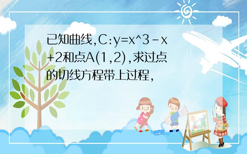 已知曲线,C:y=x^3-x+2和点A(1,2),求过点的切线方程带上过程,