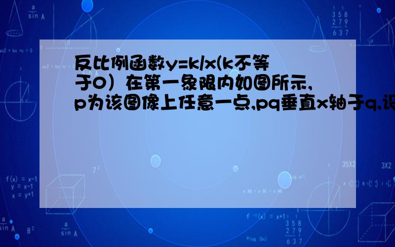 反比例函数y=k/x(k不等于0）在第一象限内如图所示,p为该图像上任意一点,pq垂直x轴于q,设RT△PQO的面积s求S与k之间的函数解析式； 当点q沿x轴的正方向运动时,RT△PQO的面积将如何变化?