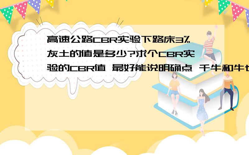 高速公路CBR实验下路床3%灰土的值是多少?求个CBR实验的CBR值 最好能说明确点 千牛和牛也说清楚