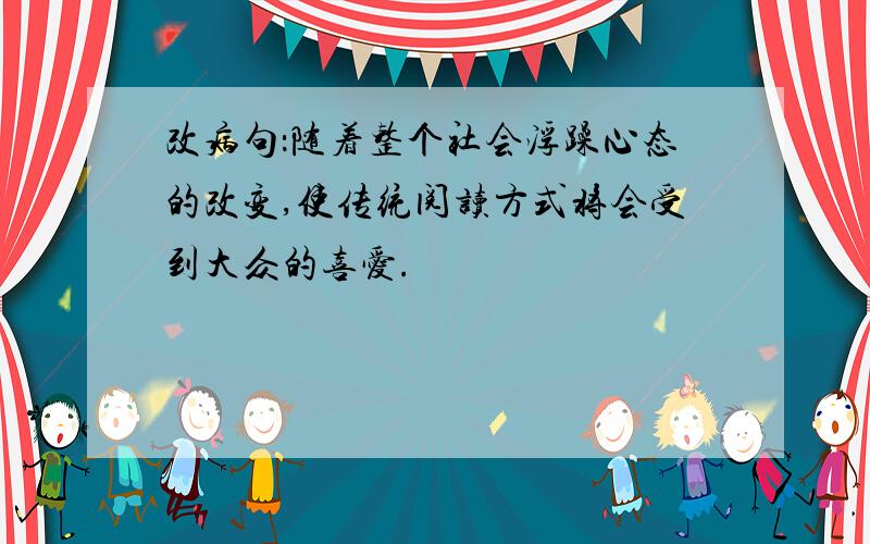 改病句：随着整个社会浮躁心态的改变,使传统阅读方式将会受到大众的喜爱.