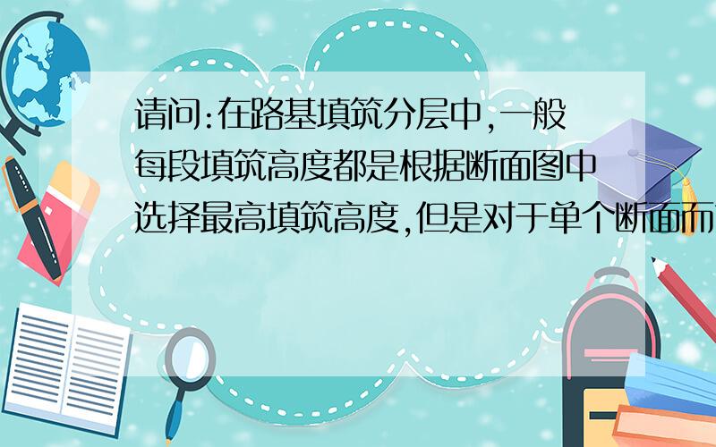 请问:在路基填筑分层中,一般每段填筑高度都是根据断面图中选择最高填筑高度,但是对于单个断面而言,原地面存在较大横坡,导致填筑高度差距很大,该如何确定其填筑高度?选择中桩还是选择