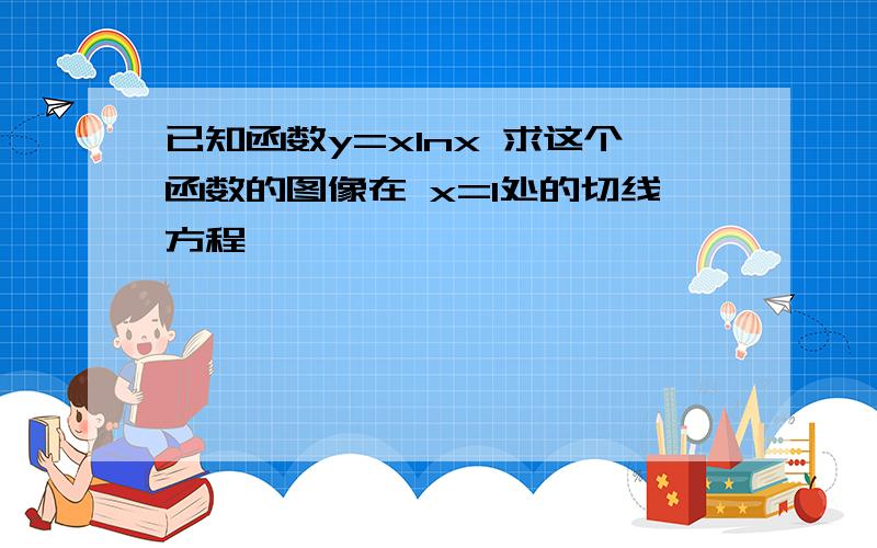 已知函数y=xlnx 求这个函数的图像在 x=1处的切线方程