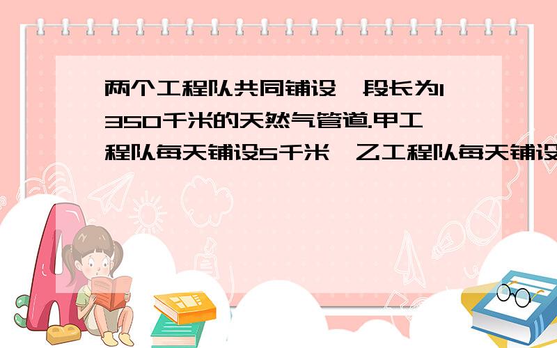 两个工程队共同铺设一段长为1350千米的天然气管道.甲工程队每天铺设5千米,乙工程队每天铺设7千米,甲工程队先施工30天后,乙工程队也开始施工,乙工程队施工多少天后能完成这项工程?