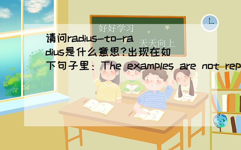 请问radius-to-radius是什么意思?出现在如下句子里：The examples are not representative of specific examples,but rather are illustrative of general hole positioning on a radius-to-radius basis.如果能帮我把这个句子翻译出来