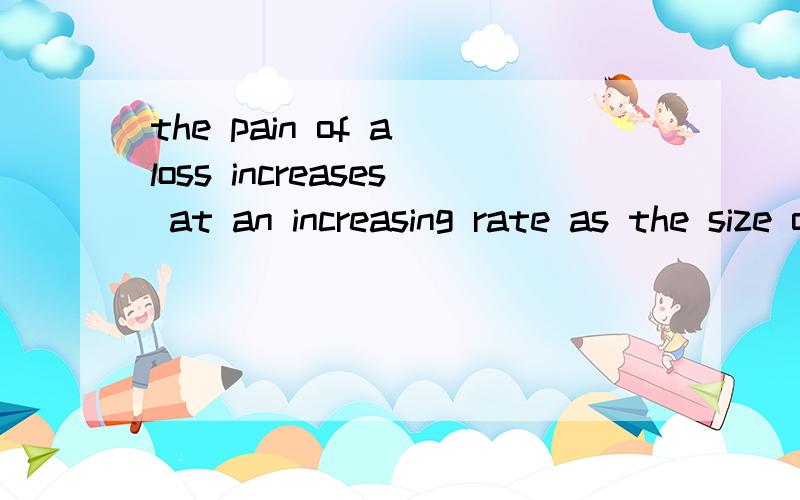 the pain of a loss increases at an increasing rate as the size of the loss increases这个怎么翻译,看不懂啊