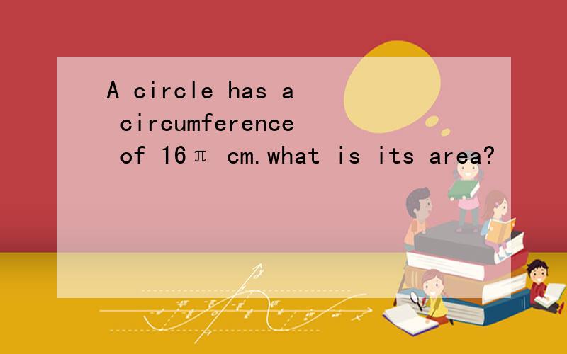 A circle has a circumference of 16π cm.what is its area?