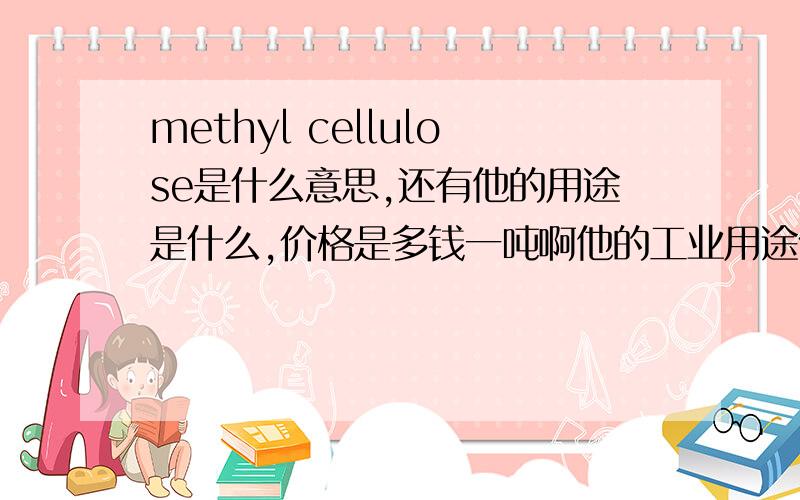 methyl cellulose是什么意思,还有他的用途是什么,价格是多钱一吨啊他的工业用途什么,比如说在建筑涂料方面．