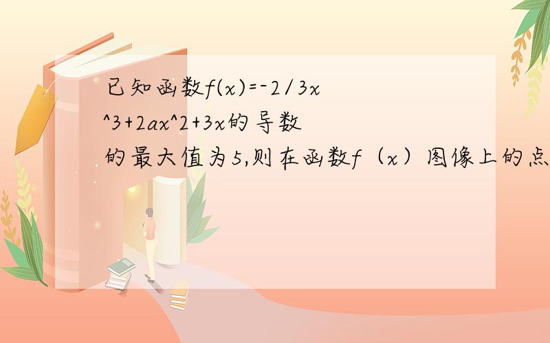 已知函数f(x)=-2/3x^3+2ax^2+3x的导数的最大值为5,则在函数f（x）图像上的点（1,f1）处的切线方程?