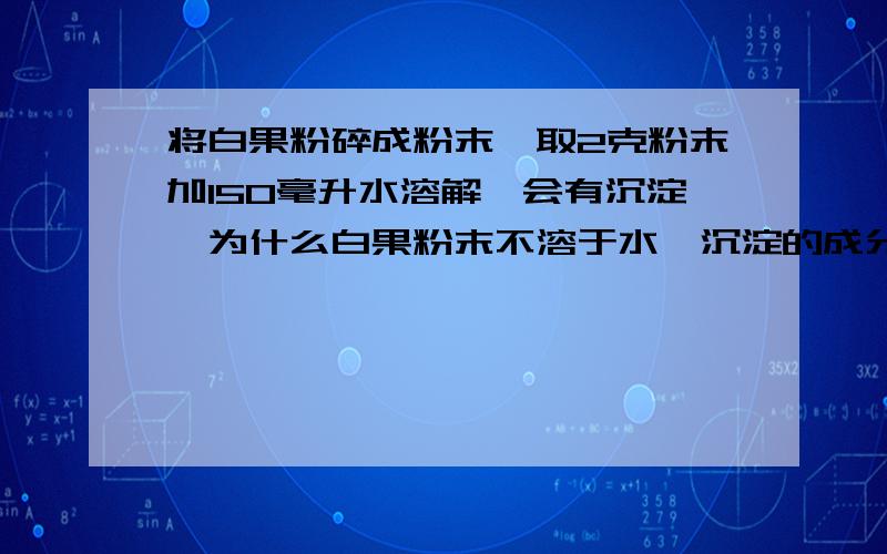 将白果粉碎成粉末,取2克粉末加150毫升水溶解,会有沉淀,为什么白果粉末不溶于水,沉淀的成分是什么