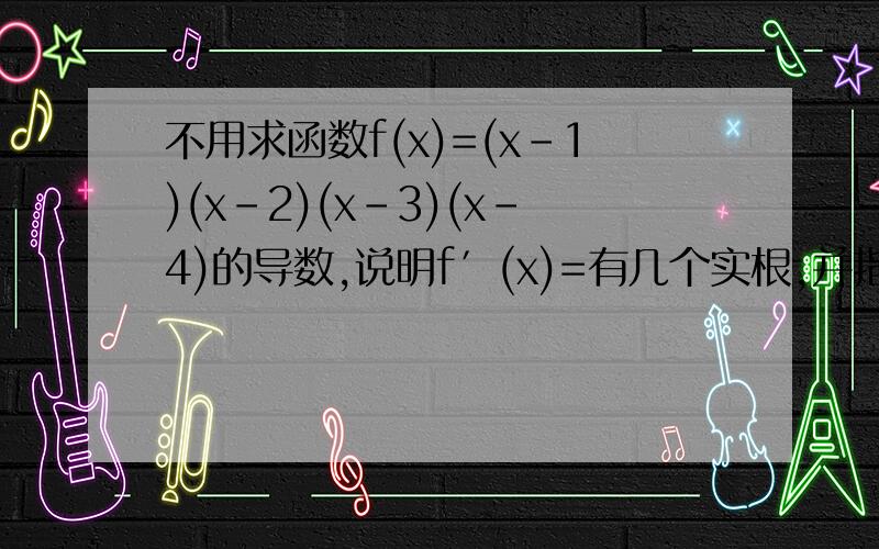 不用求函数f(x)=(x-1)(x-2)(x-3)(x-4)的导数,说明f′(x)=有几个实根,并指出他们所在的区间