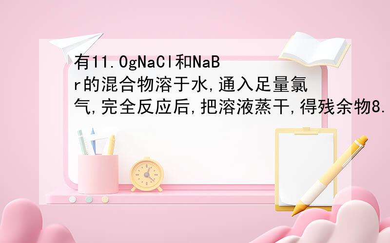 有11.0gNaCl和NaBr的混合物溶于水,通入足量氯气,完全反应后,把溶液蒸干,得残余物8.78g求原混合物中NaCl的质量分数 我知道有89/2.2的这个比例 那当求cl2的时候这个比例可以用吗 当cl2不足时比例