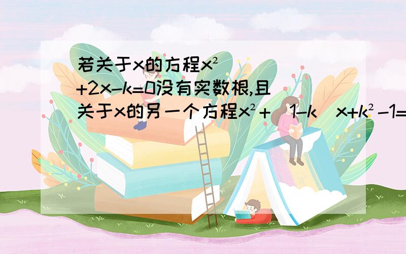 若关于x的方程x²+2x-k=0没有实数根,且关于x的另一个方程x²+（1-k）x+k²-1=0有两个相等的实数根,求k的值